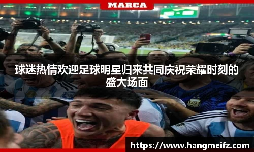 球迷热情欢迎足球明星归来共同庆祝荣耀时刻的盛大场面
